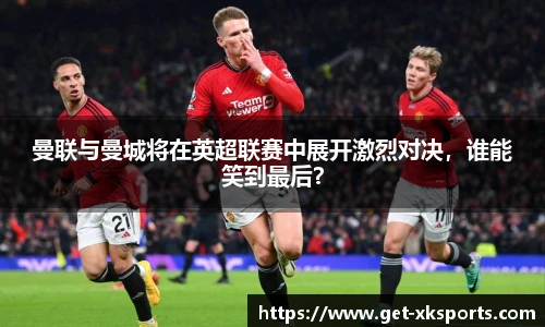 曼联与曼城将在英超联赛中展开激烈对决，谁能笑到最后？