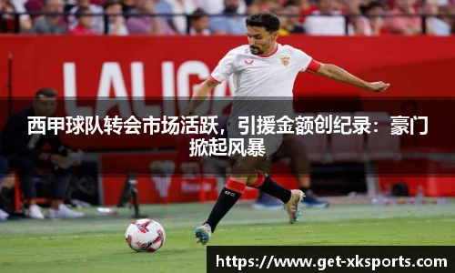 西甲球队转会市场活跃，引援金额创纪录：豪门掀起风暴