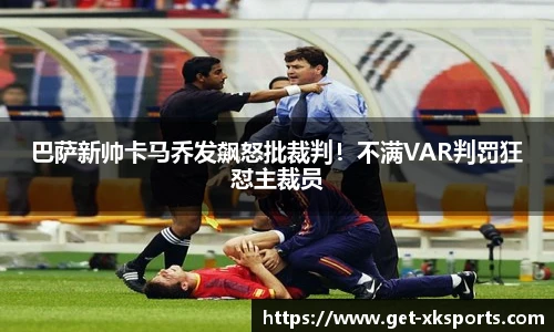 巴萨新帅卡马乔发飙怒批裁判！不满VAR判罚狂怼主裁员