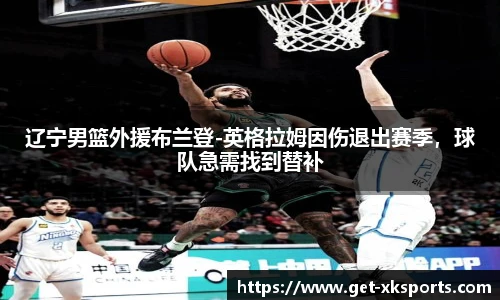辽宁男篮外援布兰登-英格拉姆因伤退出赛季，球队急需找到替补