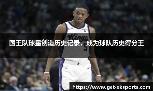 国王队球星创造历史记录，成为球队历史得分王