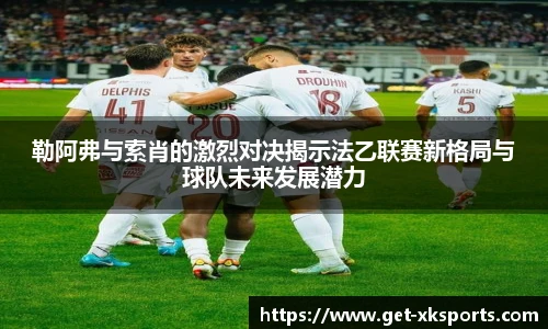 勒阿弗与索肖的激烈对决揭示法乙联赛新格局与球队未来发展潜力