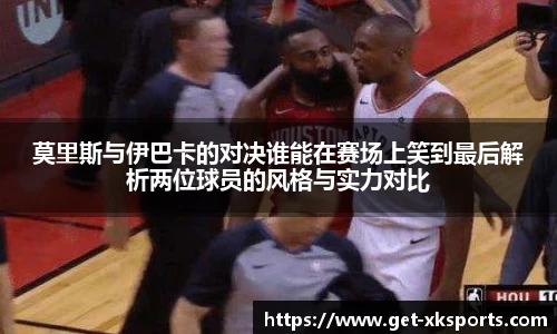 莫里斯与伊巴卡的对决谁能在赛场上笑到最后解析两位球员的风格与实力对比