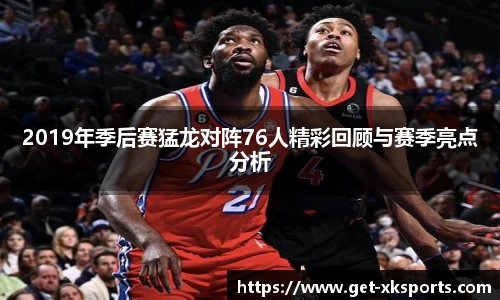 2019年季后赛猛龙对阵76人精彩回顾与赛季亮点分析