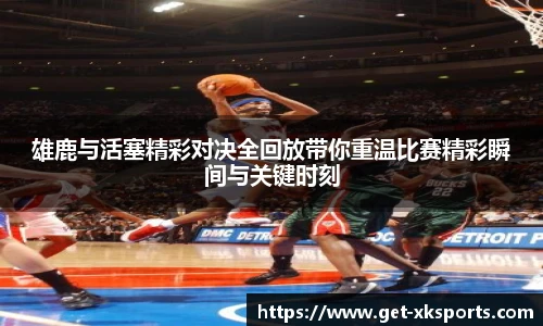 雄鹿与活塞精彩对决全回放带你重温比赛精彩瞬间与关键时刻
