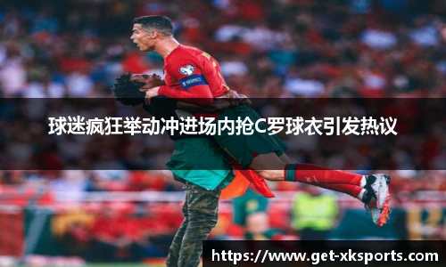 球迷疯狂举动冲进场内抢C罗球衣引发热议
